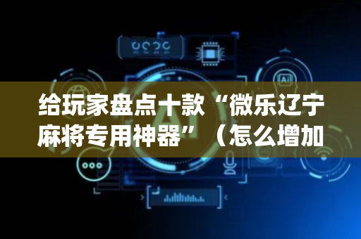 给玩家盘点十款“微乐辽宁麻将专用神器”（怎么增加胜率)