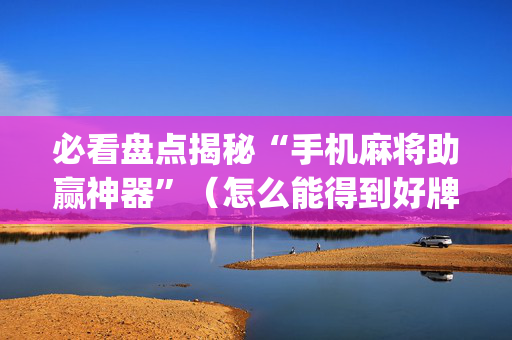 必看盘点揭秘“手机麻将助赢神器”（怎么能得到好牌)
