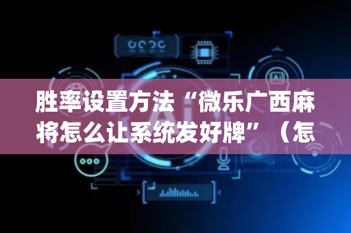 胜率设置方法“微乐广西麻将怎么让系统发好牌”（怎么设置能有好牌)