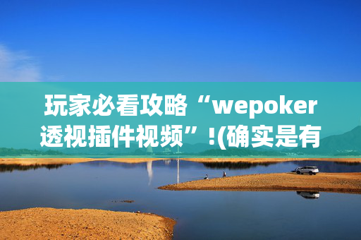 玩家必看攻略“wepoker透视插件视频”!(确实是有挂)-抖音