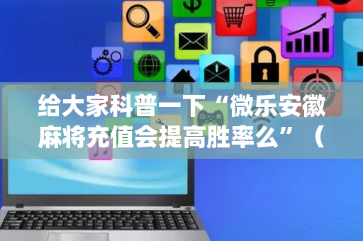 给大家科普一下“微乐安徽麻将充值会提高胜率么”（软件出售)