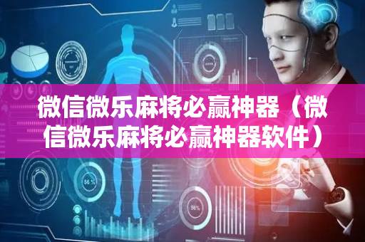 微信微乐麻将必赢神器（微信微乐麻将必赢神器软件）