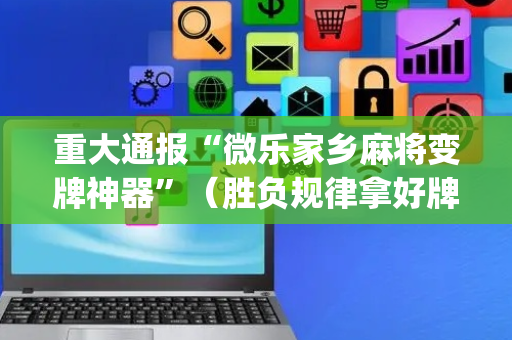重大通报“微乐家乡麻将变牌神器”（胜负规律拿好牌)