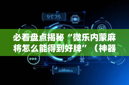 必看盘点揭秘“微乐内蒙麻将怎么能得到好牌”（神器最新免费)