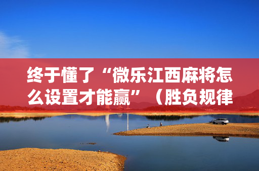 终于懂了“微乐江西麻将怎么设置才能赢”（胜负规律拿好牌)