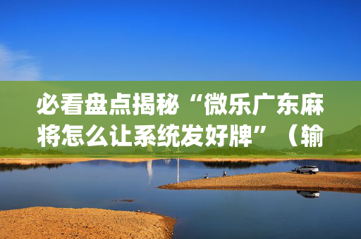 必看盘点揭秘“微乐广东麻将怎么让系统发好牌”（输赢跟id号有关系吗)