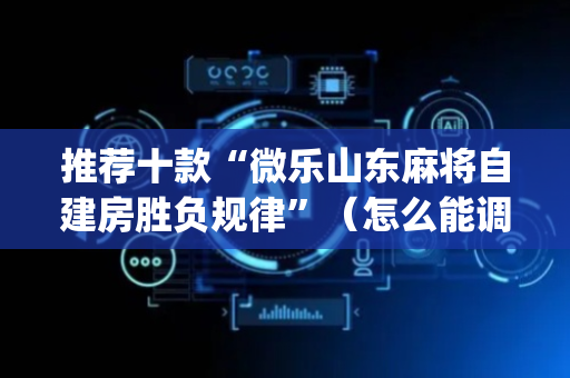 推荐十款“微乐山东麻将自建房胜负规律”（怎么能调好牌)