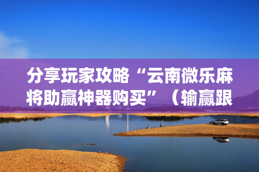 分享玩家攻略“云南微乐麻将助赢神器购买”（输赢跟id号有关系吗)
