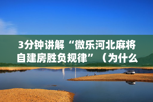 3分钟讲解“微乐河北麻将自建房胜负规律”（为什么有人一直赢)