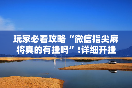 玩家必看攻略“微信指尖麻将真的有挂吗”!详细开挂教程-抖音
