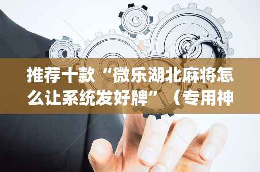 推荐十款“微乐湖北麻将怎么让系统发好牌”（专用神器)