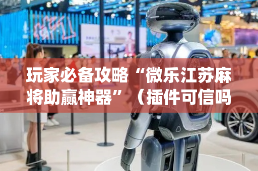 玩家必备攻略“微乐江苏麻将助赢神器”（插件可信吗)