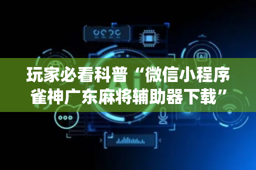 玩家必看科普“微信小程序雀神广东麻将辅助器下载”（开挂辅助脚本)
