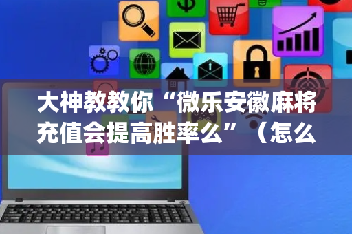 大神教教你“微乐安徽麻将充值会提高胜率么”（怎么让系统给你发好牌)