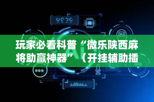 玩家必看科普“微乐陕西麻将助赢神器”（开挂辅助插件)