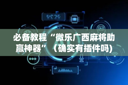 必备教程“微乐广西麻将助赢神器”（确实有插件吗)