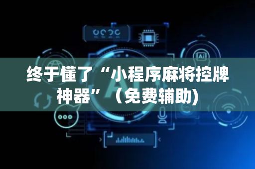 终于懂了“小程序麻将控牌神器”（免费辅助)