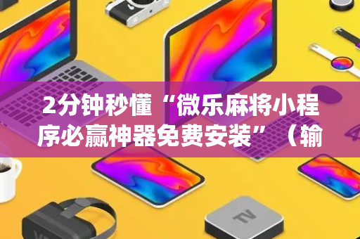 2分钟秒懂“微乐麻将小程序必赢神器免费安装”（输赢跟id号有关系吗)
