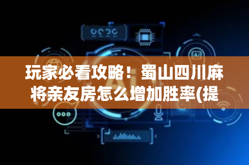 玩家必看攻略！蜀山四川麻将亲友房怎么增加胜率(提高胜率办法)