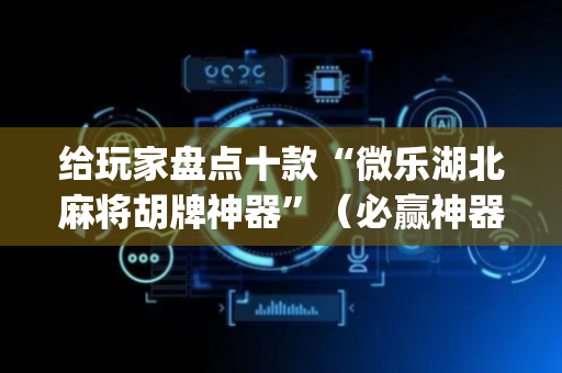 给玩家盘点十款“微乐湖北麻将胡牌神器”（必赢神器辅助器)