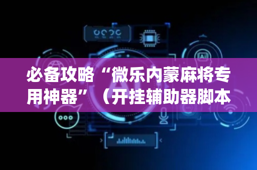必备攻略“微乐内蒙麻将专用神器”（开挂辅助器脚本)