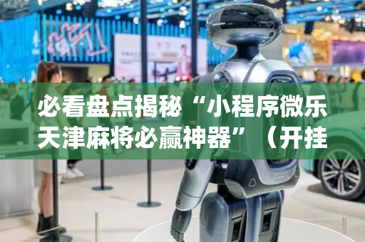 必看盘点揭秘“小程序微乐天津麻将必赢神器”（开挂辅助插件)
