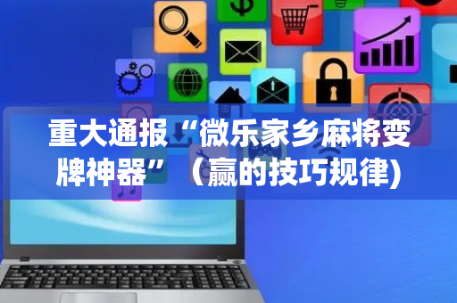 重大通报“微乐家乡麻将变牌神器”（赢的技巧规律)
