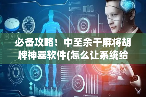 必备攻略！中至余干麻将胡牌神器软件(怎么让系统给你发好牌)