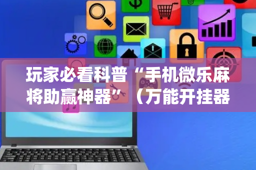 玩家必看科普“手机微乐麻将助赢神器”（万能开挂器)