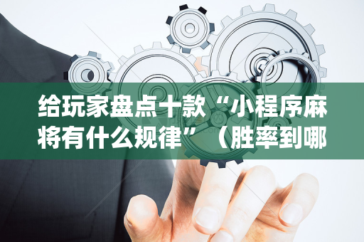 给玩家盘点十款“小程序麻将有什么规律”（胜率到哪调)