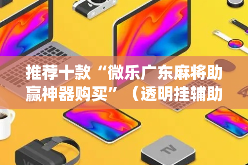 推荐十款“微乐广东麻将助赢神器购买”（透明挂辅助器)