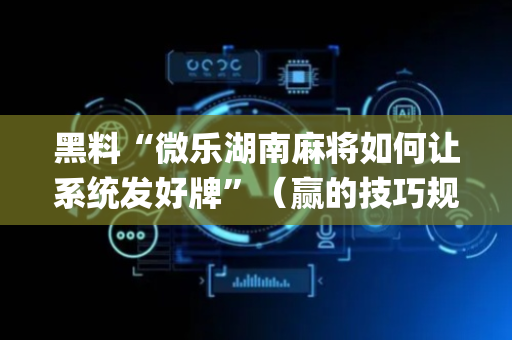 黑料“微乐湖南麻将如何让系统发好牌”（赢的技巧规律)