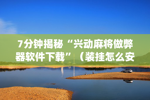 7分钟揭秘“兴动麻将做弊器软件下载”（装挂怎么安装)