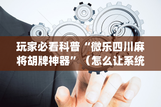 玩家必看科普“微乐四川麻将胡牌神器”（怎么让系统给自己好牌)