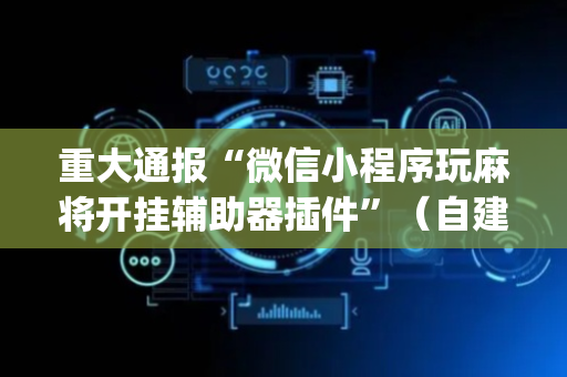 重大通报“微信小程序玩麻将开挂辅助器插件”（自建房怎么拿好牌)