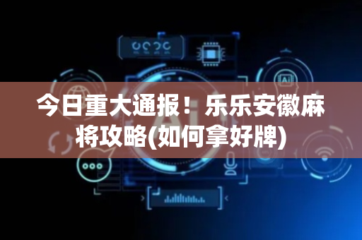 今日重大通报！乐乐安徽麻将攻略(如何拿好牌)