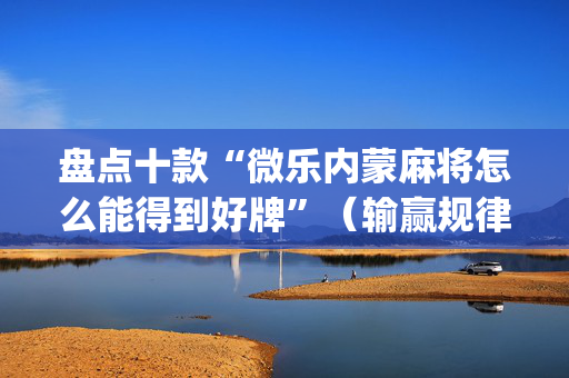 盘点十款“微乐内蒙麻将怎么能得到好牌”（输赢规律)
