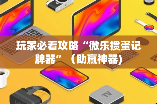 玩家必看攻略“微乐掼蛋记牌器”（助赢神器)