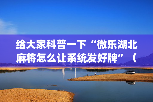 给大家科普一下“微乐湖北麻将怎么让系统发好牌”（助赢神器)