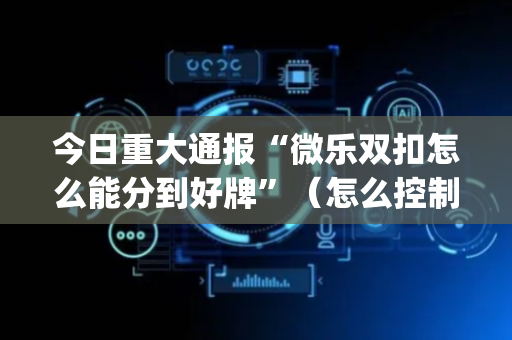 今日重大通报“微乐双扣怎么能分到好牌”（怎么控制输赢)