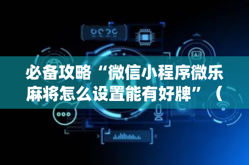 必备攻略“微信小程序微乐麻将怎么设置能有好牌”（辅助器插件)