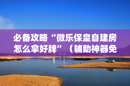 必备攻略“微乐保皇自建房怎么拿好牌”（辅助神器免费)