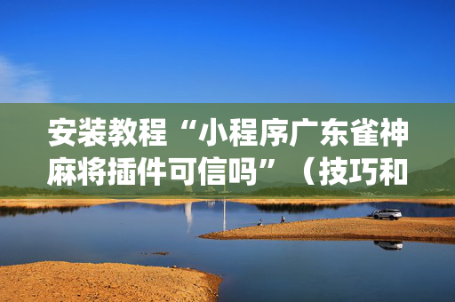 安装教程“小程序广东雀神麻将插件可信吗”（技巧和打好牌方法)