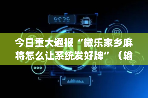 今日重大通报“微乐家乡麻将怎么让系统发好牌”（输赢有什么规律)