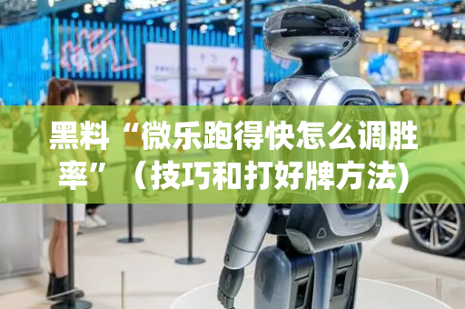 黑料“微乐跑得快怎么调胜率”（技巧和打好牌方法)