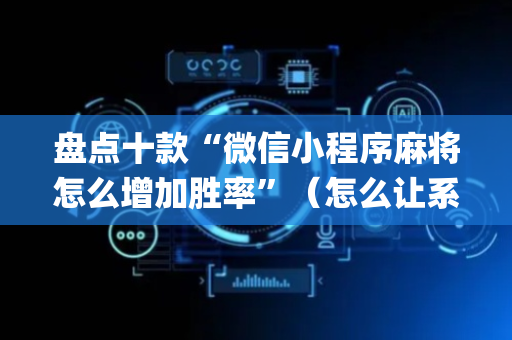 盘点十款“微信小程序麻将怎么增加胜率”（怎么让系统给自己好牌)