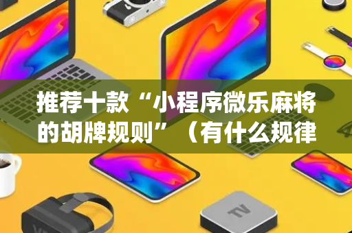 推荐十款“小程序微乐麻将的胡牌规则”（有什么规律)
