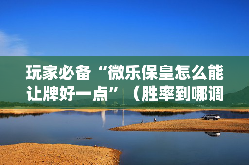 玩家必备“微乐保皇怎么能让牌好一点”（胜率到哪调)