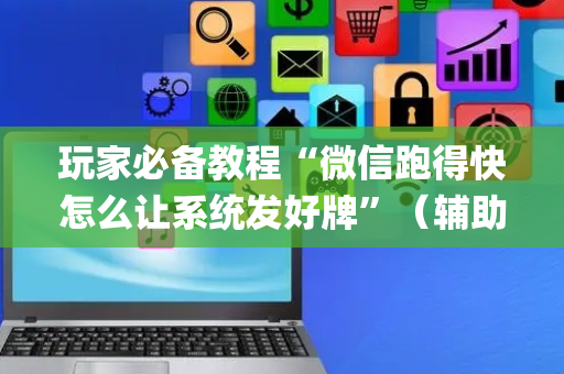 玩家必备教程“微信跑得快怎么让系统发好牌”（辅助器插件)