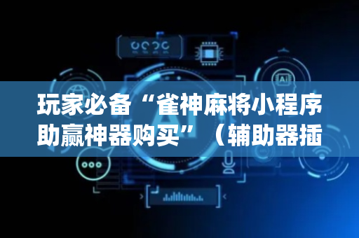玩家必备“雀神麻将小程序助赢神器购买”（辅助器插件)